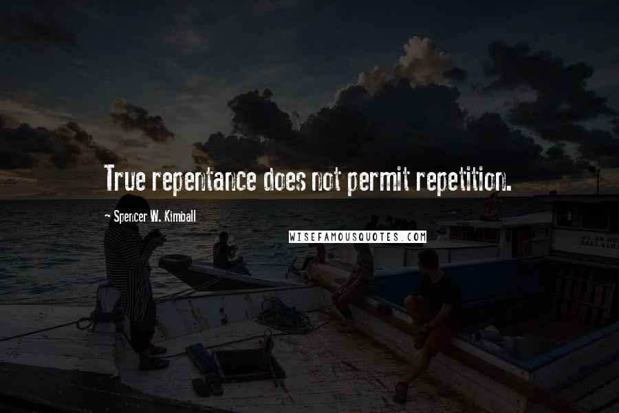 Spencer W. Kimball Quotes: True repentance does not permit repetition.