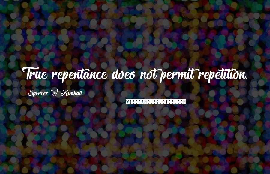 Spencer W. Kimball Quotes: True repentance does not permit repetition.