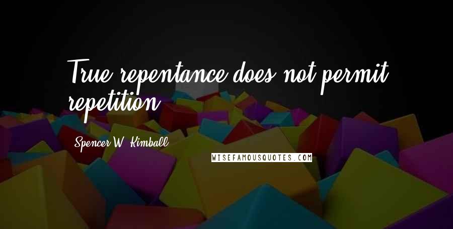 Spencer W. Kimball Quotes: True repentance does not permit repetition.