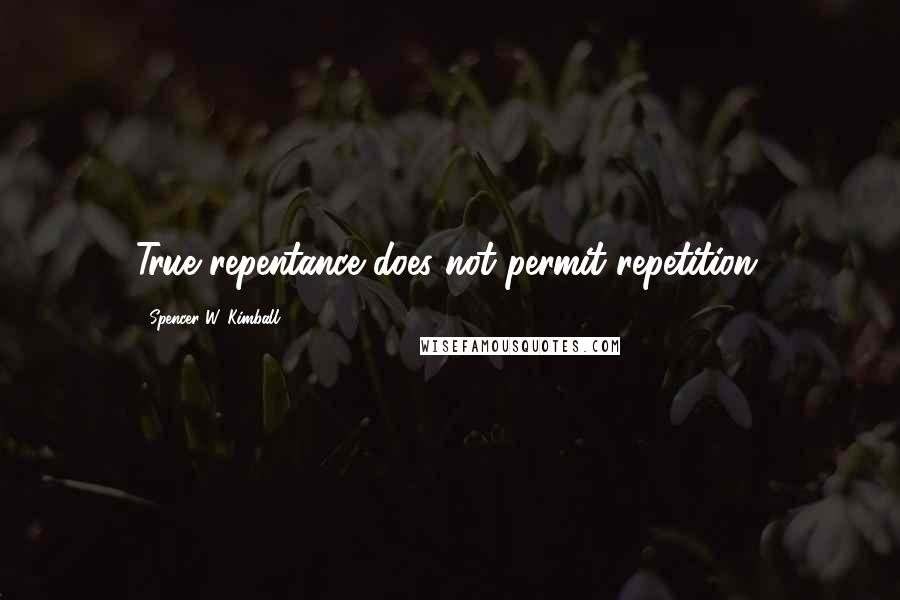 Spencer W. Kimball Quotes: True repentance does not permit repetition.