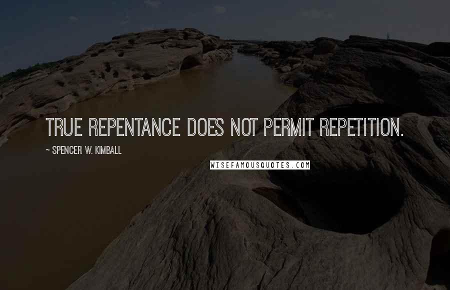 Spencer W. Kimball Quotes: True repentance does not permit repetition.