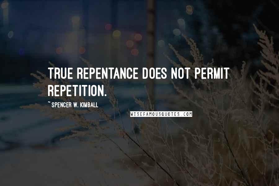 Spencer W. Kimball Quotes: True repentance does not permit repetition.