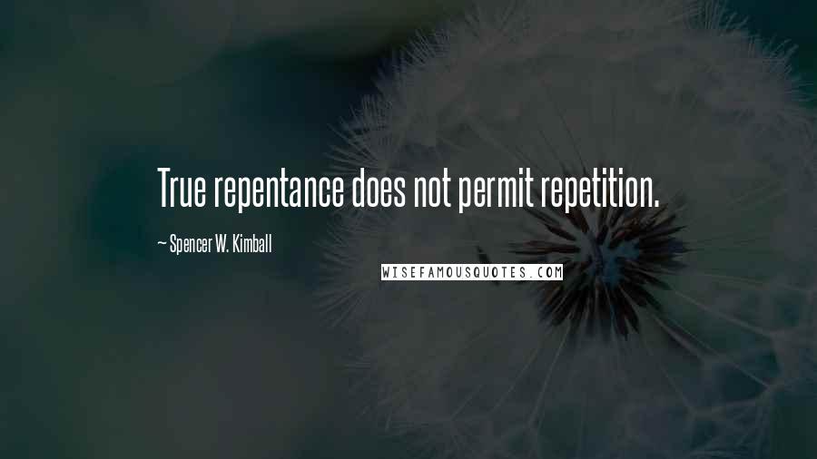 Spencer W. Kimball Quotes: True repentance does not permit repetition.