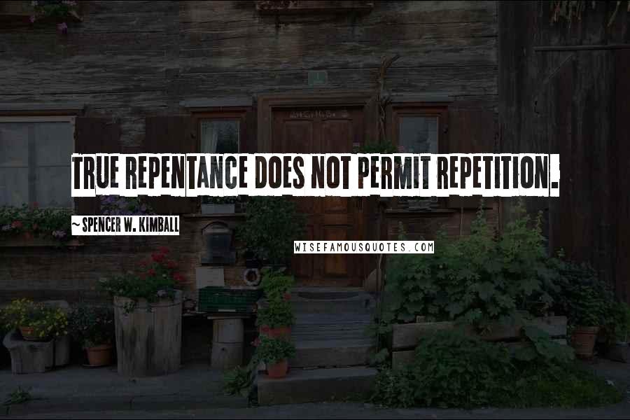 Spencer W. Kimball Quotes: True repentance does not permit repetition.