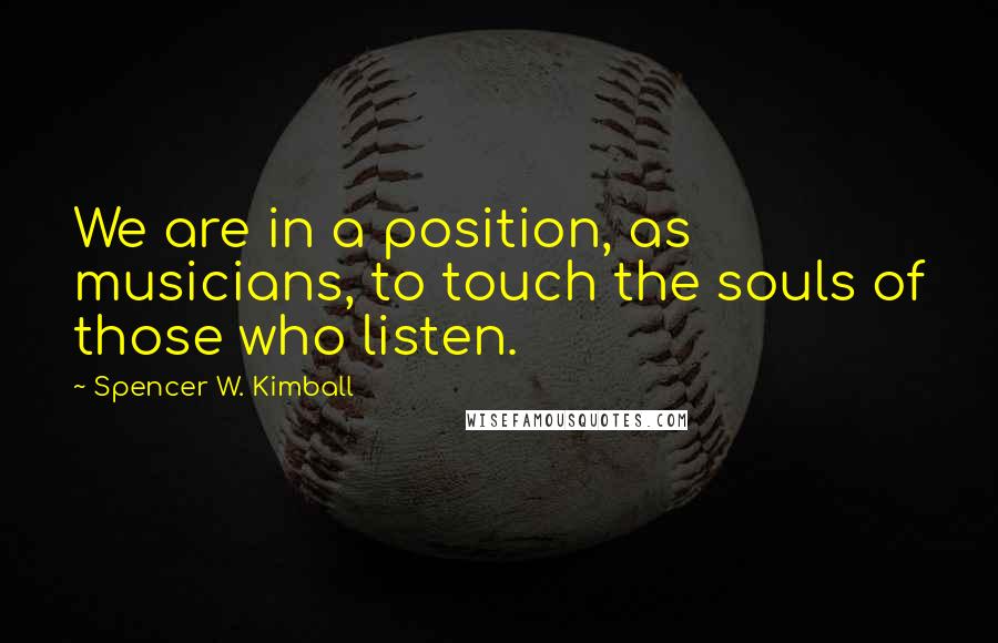 Spencer W. Kimball Quotes: We are in a position, as musicians, to touch the souls of those who listen.