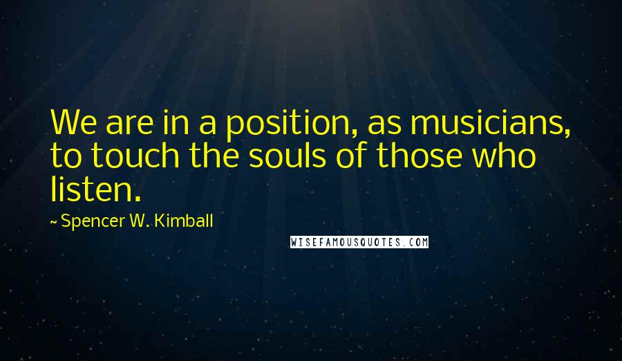 Spencer W. Kimball Quotes: We are in a position, as musicians, to touch the souls of those who listen.