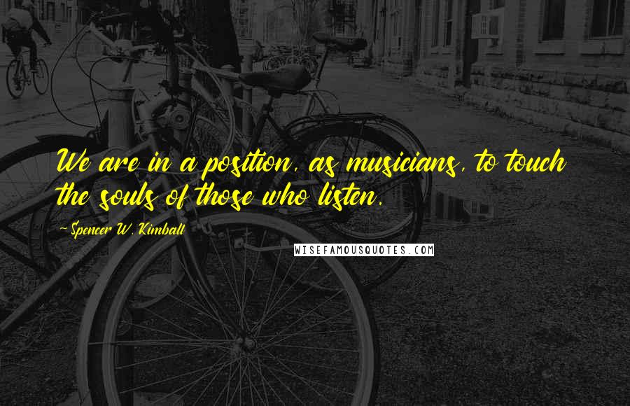 Spencer W. Kimball Quotes: We are in a position, as musicians, to touch the souls of those who listen.