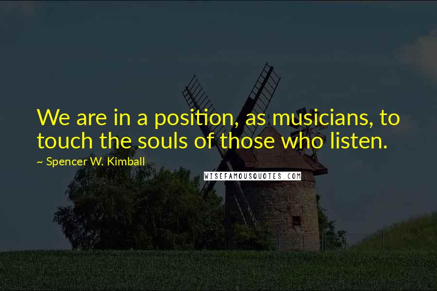 Spencer W. Kimball Quotes: We are in a position, as musicians, to touch the souls of those who listen.