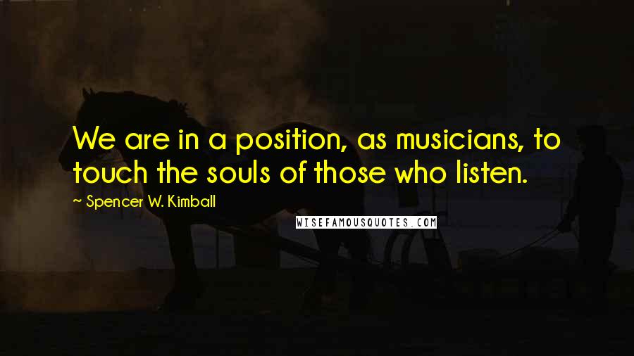 Spencer W. Kimball Quotes: We are in a position, as musicians, to touch the souls of those who listen.
