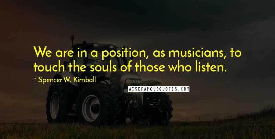 Spencer W. Kimball Quotes: We are in a position, as musicians, to touch the souls of those who listen.