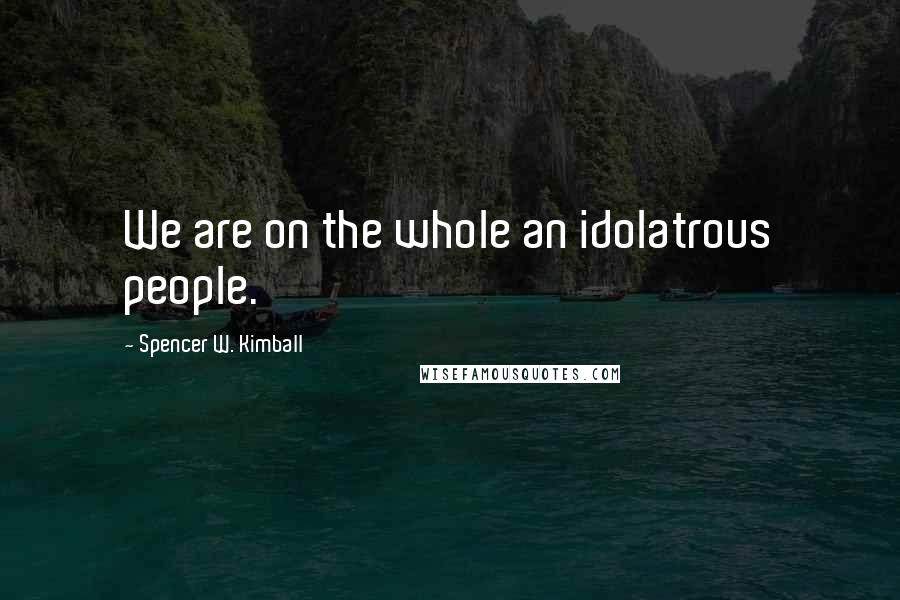 Spencer W. Kimball Quotes: We are on the whole an idolatrous people.