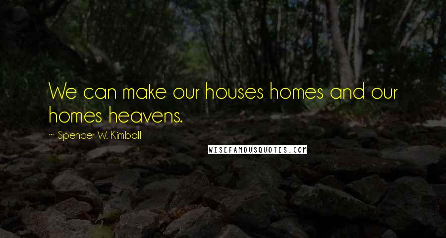 Spencer W. Kimball Quotes: We can make our houses homes and our homes heavens.