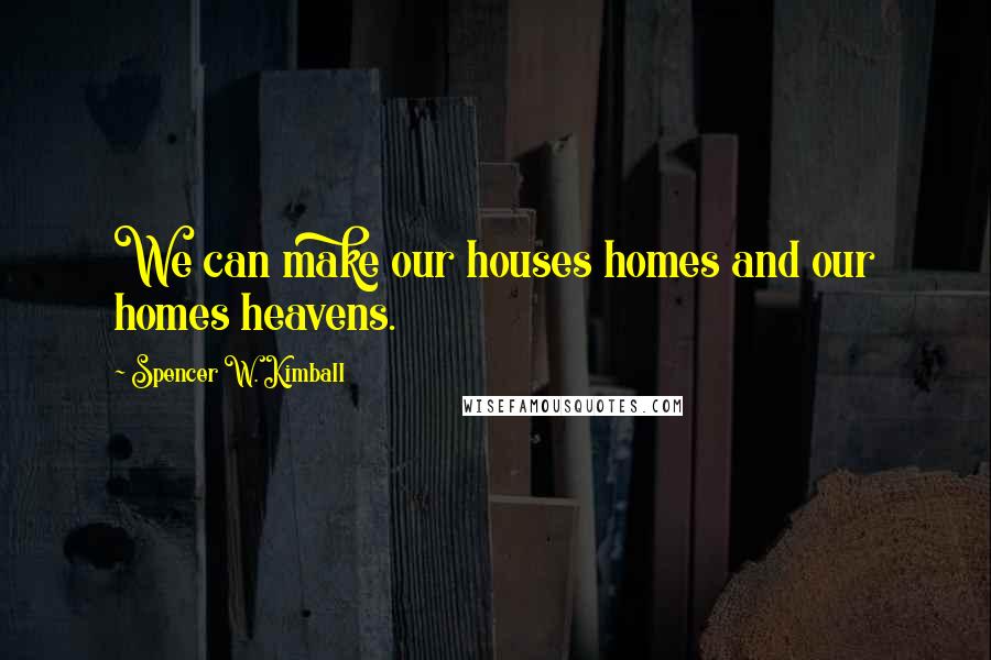 Spencer W. Kimball Quotes: We can make our houses homes and our homes heavens.