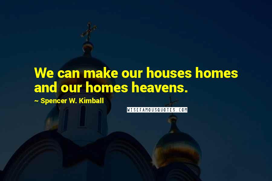 Spencer W. Kimball Quotes: We can make our houses homes and our homes heavens.