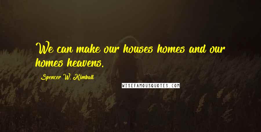 Spencer W. Kimball Quotes: We can make our houses homes and our homes heavens.