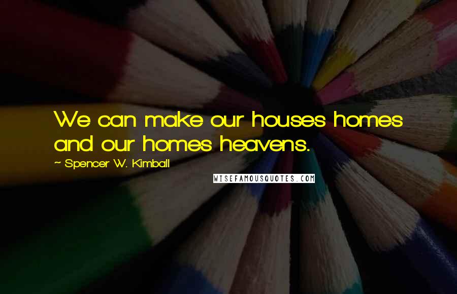 Spencer W. Kimball Quotes: We can make our houses homes and our homes heavens.