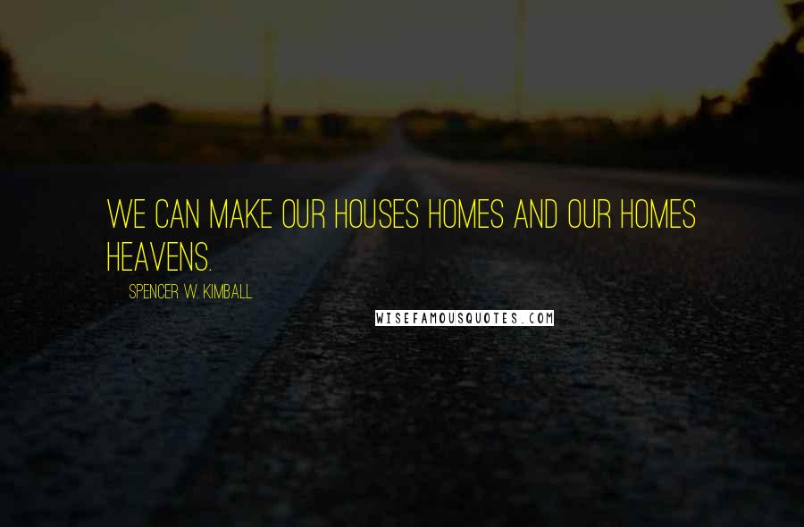 Spencer W. Kimball Quotes: We can make our houses homes and our homes heavens.