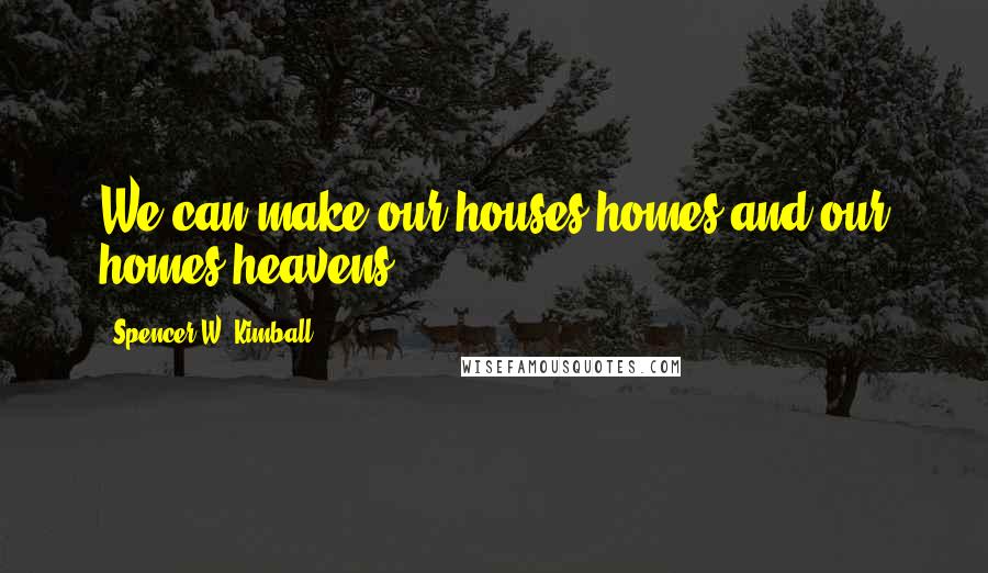 Spencer W. Kimball Quotes: We can make our houses homes and our homes heavens.