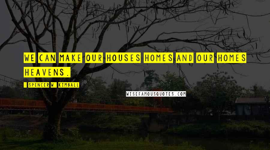 Spencer W. Kimball Quotes: We can make our houses homes and our homes heavens.