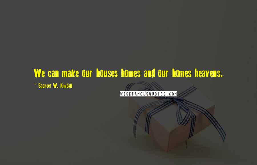 Spencer W. Kimball Quotes: We can make our houses homes and our homes heavens.