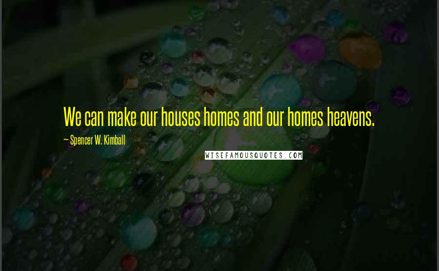 Spencer W. Kimball Quotes: We can make our houses homes and our homes heavens.