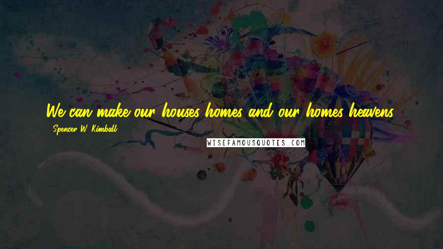 Spencer W. Kimball Quotes: We can make our houses homes and our homes heavens.