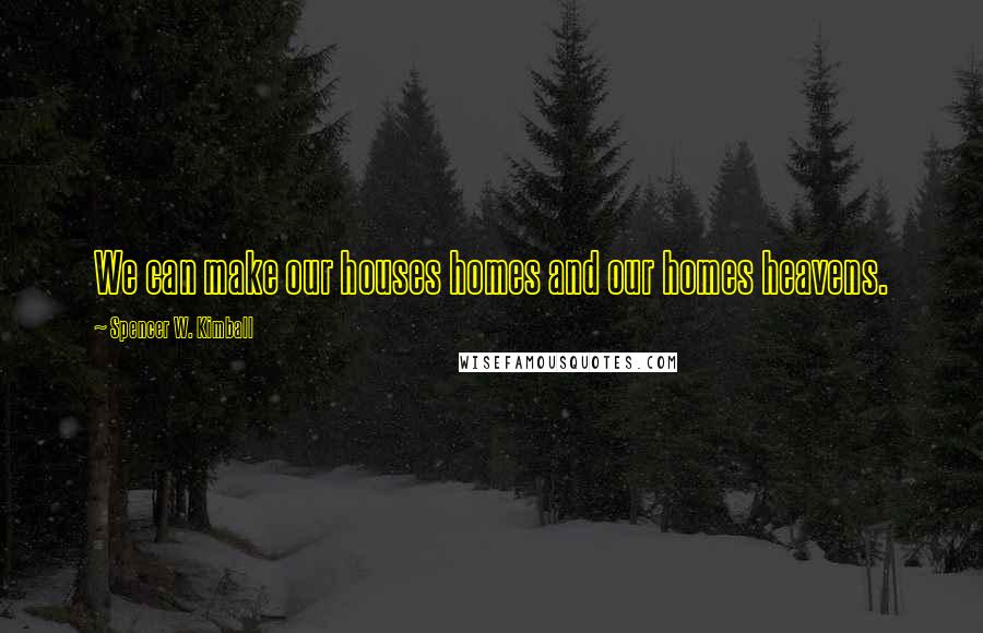 Spencer W. Kimball Quotes: We can make our houses homes and our homes heavens.