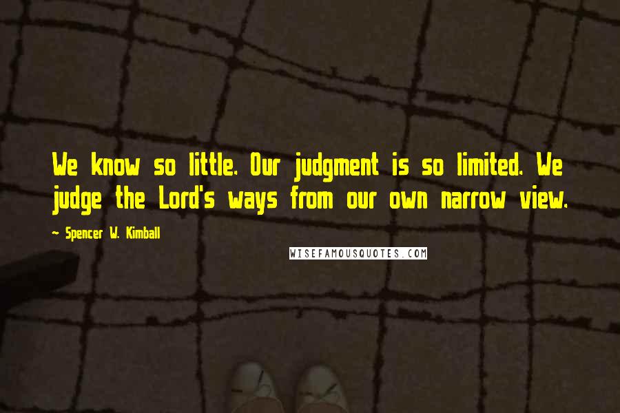Spencer W. Kimball Quotes: We know so little. Our judgment is so limited. We judge the Lord's ways from our own narrow view.