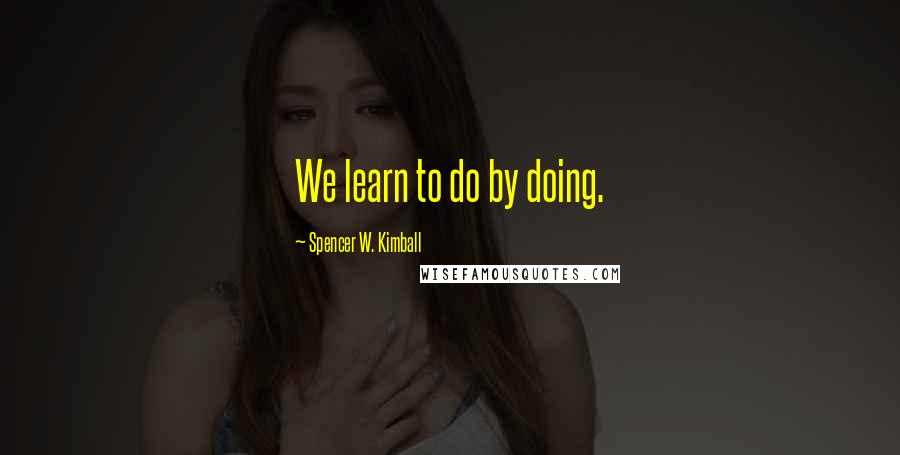 Spencer W. Kimball Quotes: We learn to do by doing.