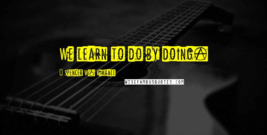 Spencer W. Kimball Quotes: We learn to do by doing.