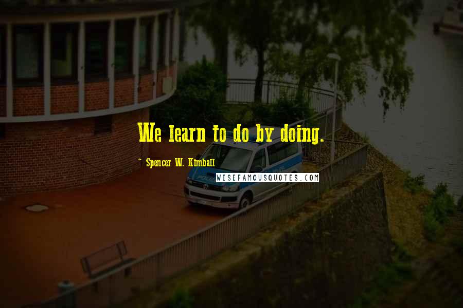 Spencer W. Kimball Quotes: We learn to do by doing.