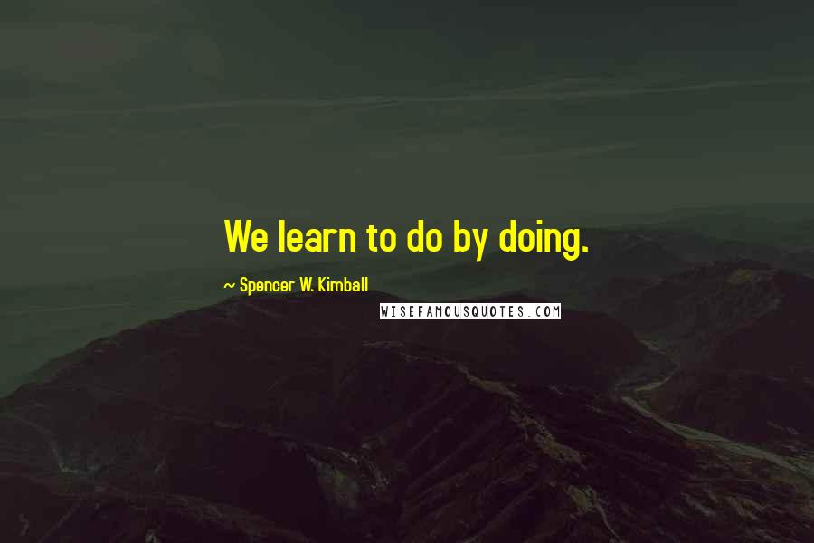 Spencer W. Kimball Quotes: We learn to do by doing.