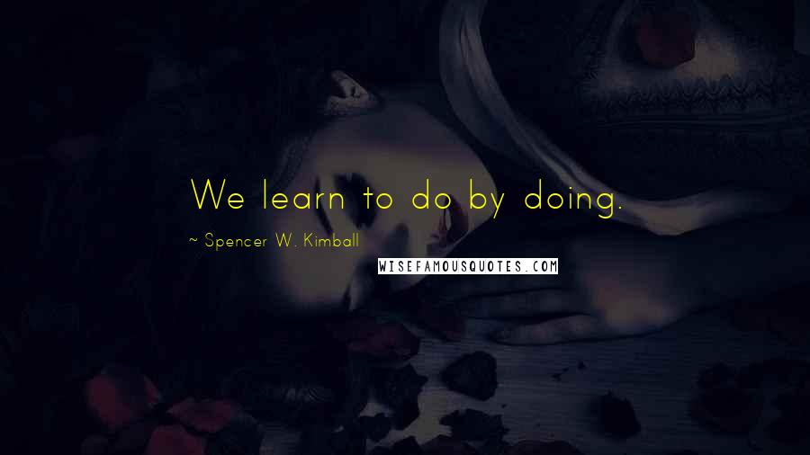 Spencer W. Kimball Quotes: We learn to do by doing.