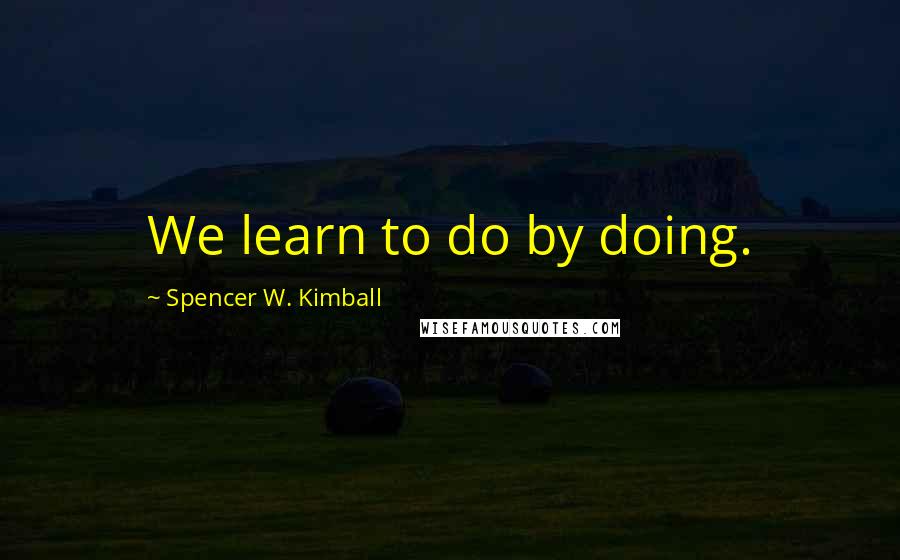Spencer W. Kimball Quotes: We learn to do by doing.