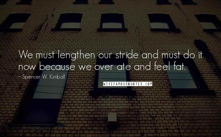 Spencer W. Kimball Quotes: We must lengthen our stride and must do it now because we over ate and feel fat.