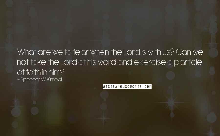 Spencer W. Kimball Quotes: What are we to fear when the Lord is with us? Can we not take the Lord at his word and exercise a particle of faith in him?