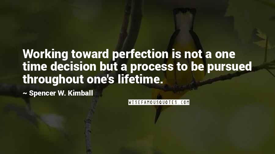 Spencer W. Kimball Quotes: Working toward perfection is not a one time decision but a process to be pursued throughout one's lifetime.