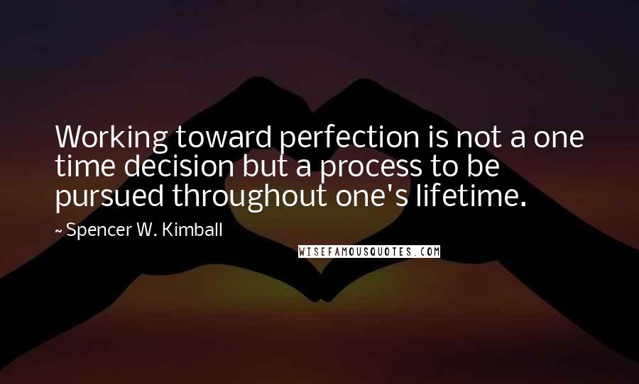 Spencer W. Kimball Quotes: Working toward perfection is not a one time decision but a process to be pursued throughout one's lifetime.