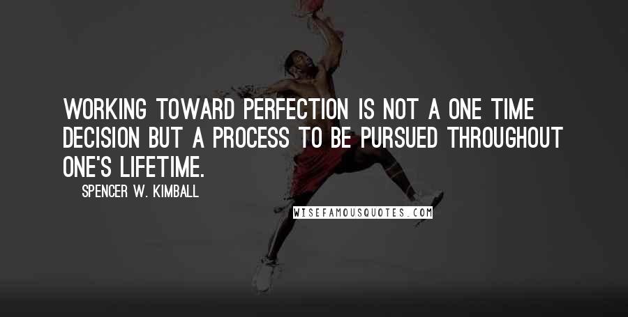 Spencer W. Kimball Quotes: Working toward perfection is not a one time decision but a process to be pursued throughout one's lifetime.