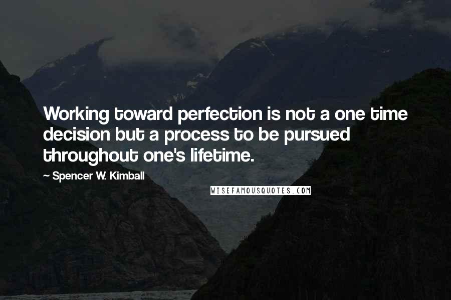 Spencer W. Kimball Quotes: Working toward perfection is not a one time decision but a process to be pursued throughout one's lifetime.