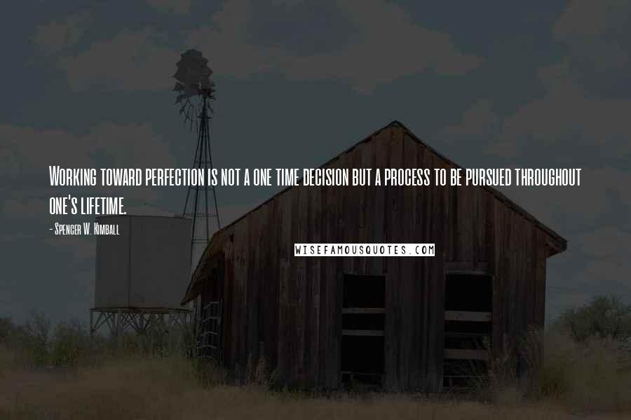 Spencer W. Kimball Quotes: Working toward perfection is not a one time decision but a process to be pursued throughout one's lifetime.