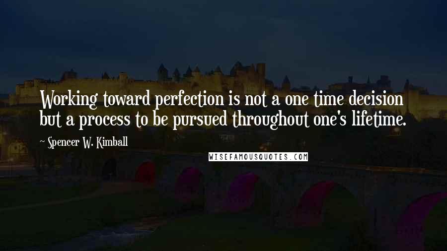 Spencer W. Kimball Quotes: Working toward perfection is not a one time decision but a process to be pursued throughout one's lifetime.