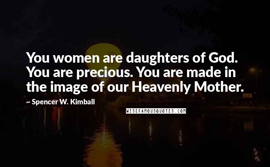 Spencer W. Kimball Quotes: You women are daughters of God. You are precious. You are made in the image of our Heavenly Mother.