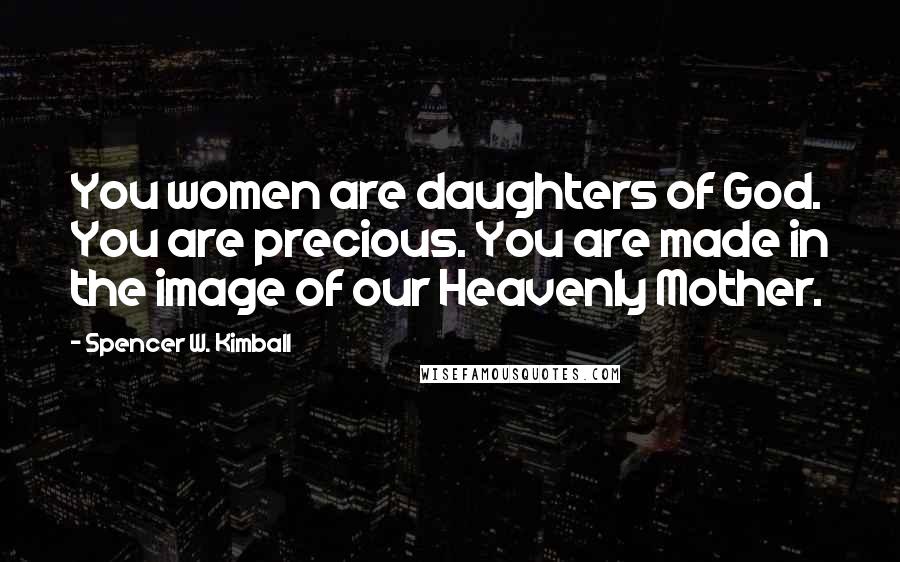 Spencer W. Kimball Quotes: You women are daughters of God. You are precious. You are made in the image of our Heavenly Mother.