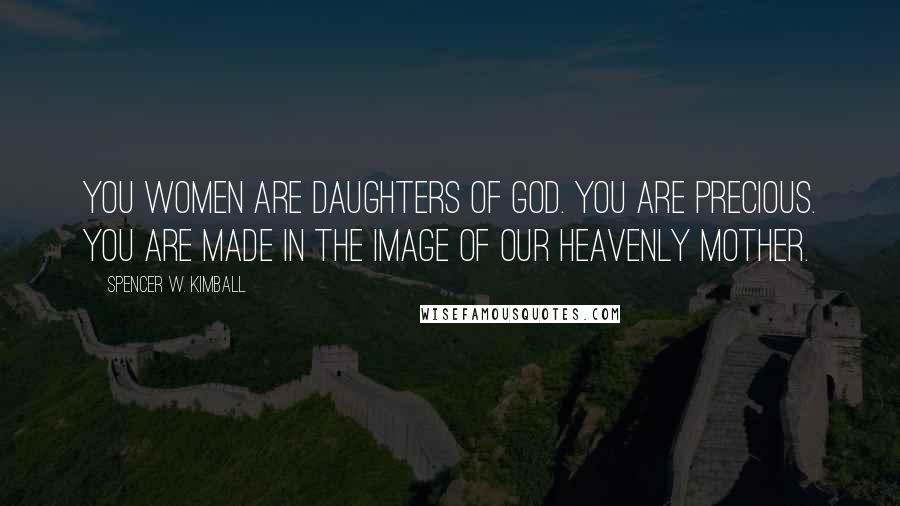 Spencer W. Kimball Quotes: You women are daughters of God. You are precious. You are made in the image of our Heavenly Mother.