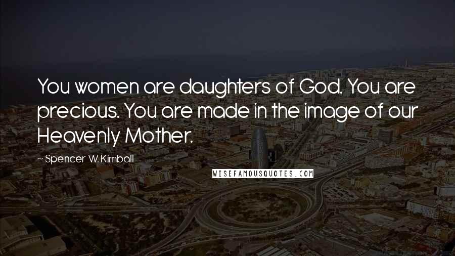 Spencer W. Kimball Quotes: You women are daughters of God. You are precious. You are made in the image of our Heavenly Mother.