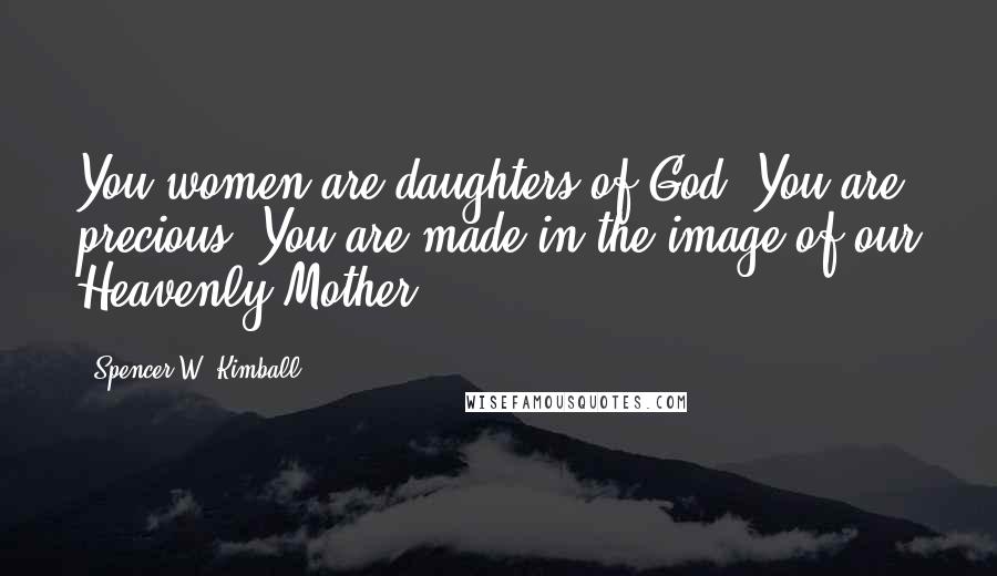 Spencer W. Kimball Quotes: You women are daughters of God. You are precious. You are made in the image of our Heavenly Mother.