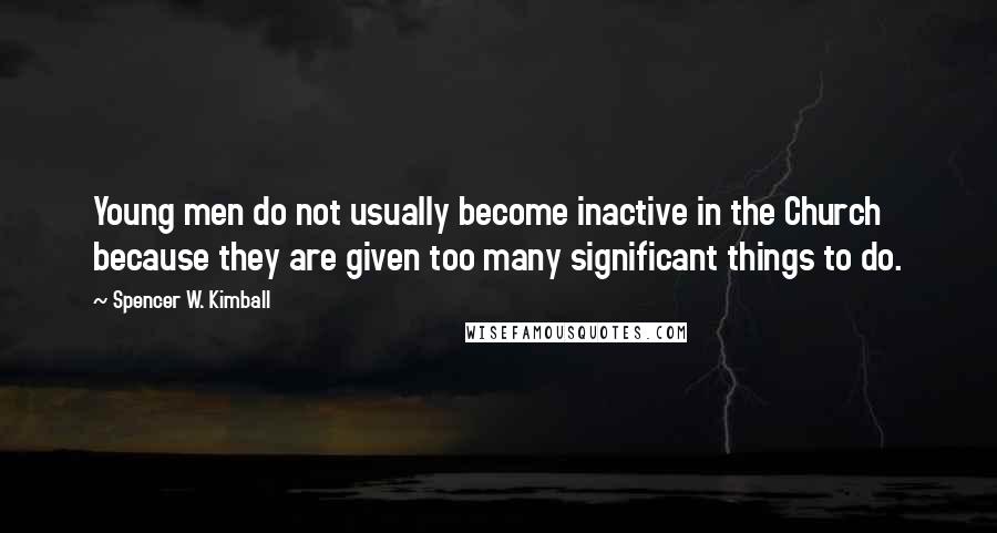 Spencer W. Kimball Quotes: Young men do not usually become inactive in the Church because they are given too many significant things to do.