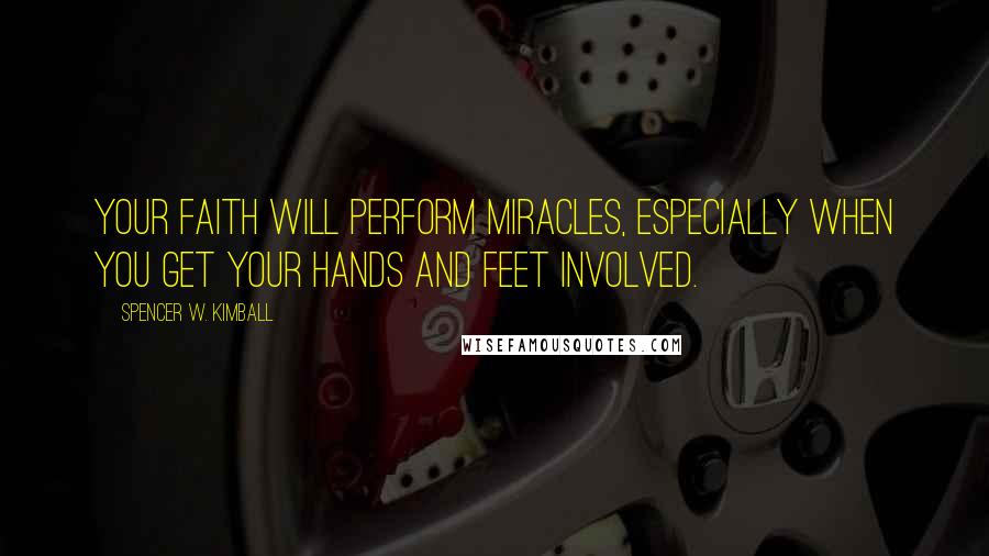 Spencer W. Kimball Quotes: Your faith will perform miracles, especially when you get your hands and feet involved.