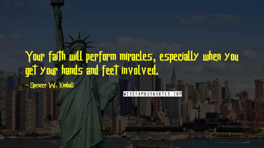 Spencer W. Kimball Quotes: Your faith will perform miracles, especially when you get your hands and feet involved.